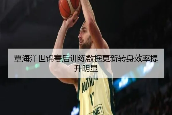覃海洋世锦赛后训练数据更新转身效率提升明显