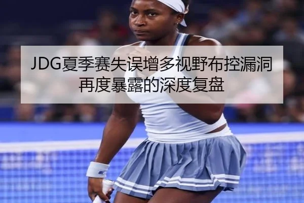 JDG夏季赛失误增多视野布控漏洞再度暴露的深度复盘
